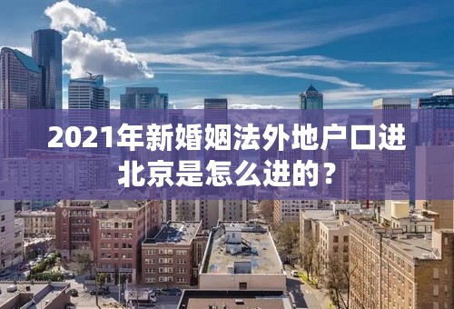 2021年新婚姻法外地户口进北京是怎么进的？