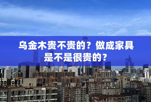 乌金木贵不贵的？做成家具是不是很贵的？