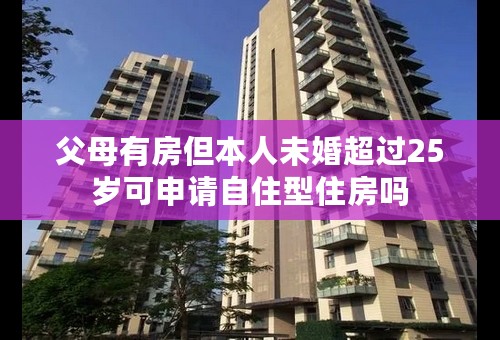 父母有房但本人未婚超过25岁可申请自住型住房吗