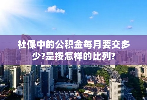 社保中的公积金每月要交多少?是按怎样的比列?