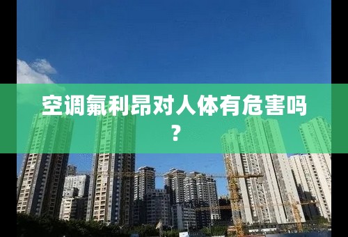 空调氟利昂对人体有危害吗？