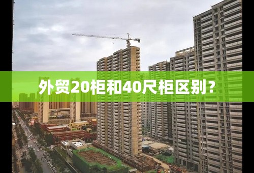 外贸20柜和40尺柜区别？