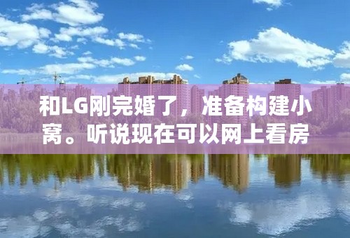 和LG刚完婚了，准备构建小窝。听说现在可以网上看房啦，不知是真是假？希望各位兄弟姐妹们给些建议吧~！