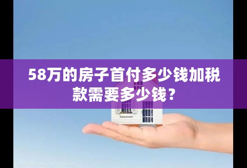 58万的房子首付多少钱加税款需要多少钱？