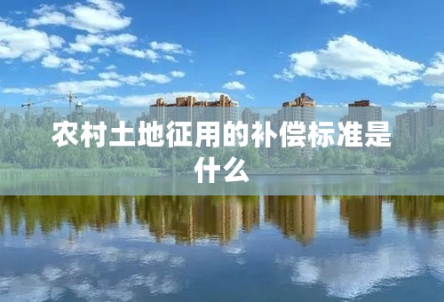 农村土地征用的补偿标准是什么