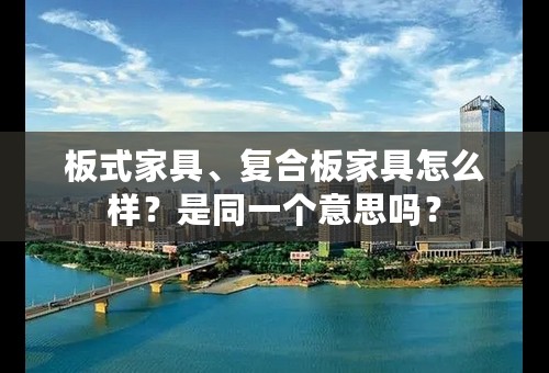 板式家具、复合板家具怎么样？是同一个意思吗？