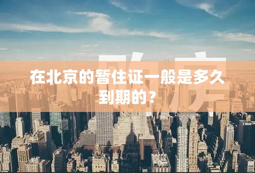 在北京的暂住证一般是多久到期的？