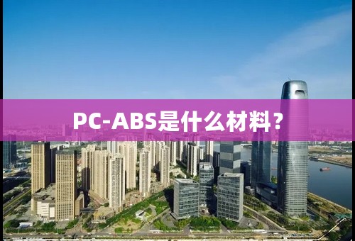 PC-ABS是什么材料？