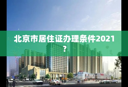 北京市居住证办理条件2021？