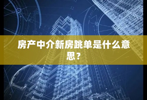 房产中介新房跳单是什么意思？