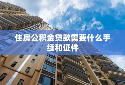 住房公积金贷款需要什么手续和证件