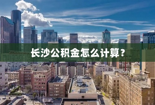 长沙公积金怎么计算？