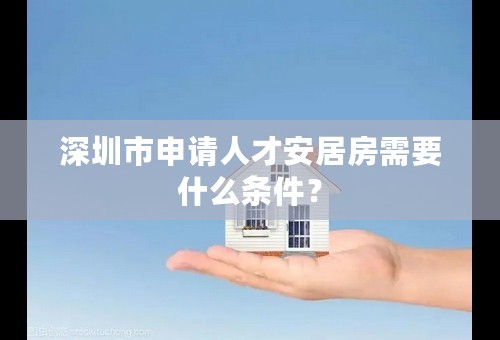 深圳市申请人才安居房需要什么条件？