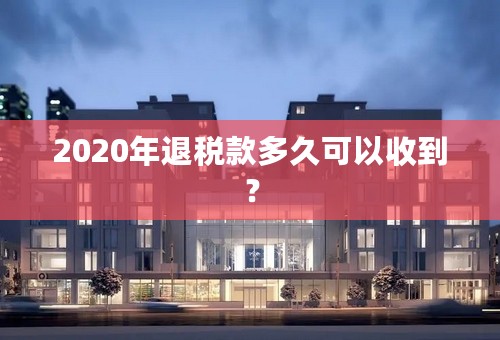 2020年退税款多久可以收到？