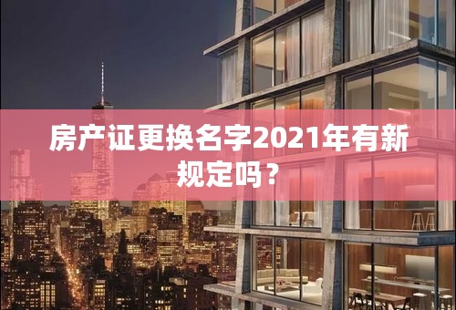 房产证更换名字2021年有新规定吗？