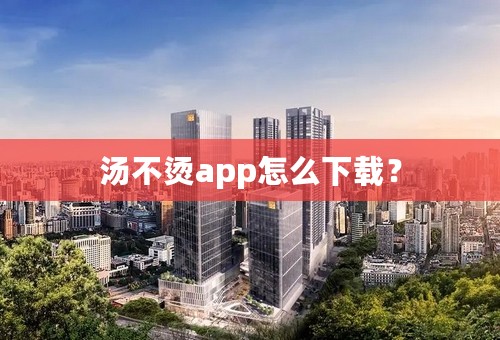 汤不烫app怎么下载？