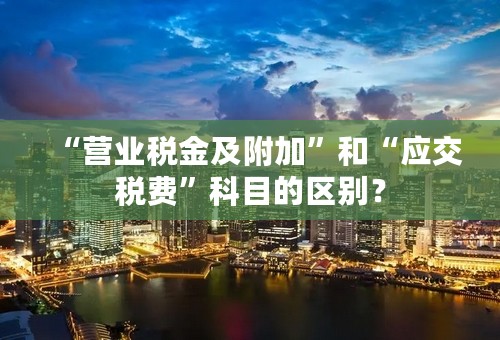 “营业税金及附加”和“应交税费”科目的区别？