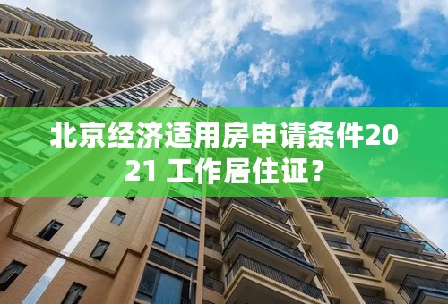 北京经济适用房申请条件2021 工作居住证？