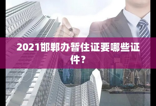 2021邯郸办暂住证要哪些证件？