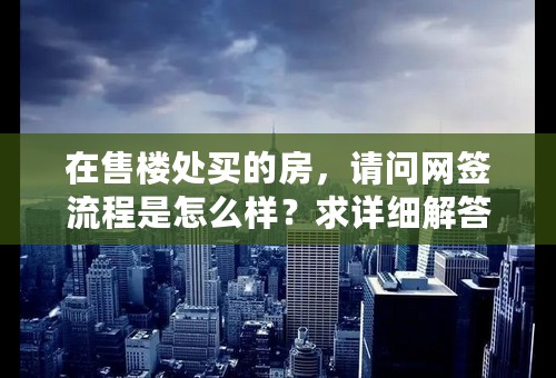 在售楼处买的房，请问网签流程是怎么样？求详细解答