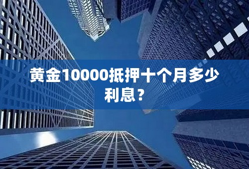 黄金10000抵押十个月多少利息？