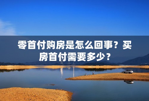 零首付购房是怎么回事？买房首付需要多少？