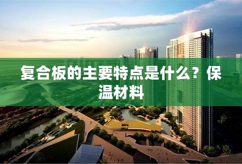 复合板的主要特点是什么？保温材料