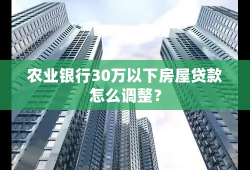 农业银行30万以下房屋贷款怎么调整？