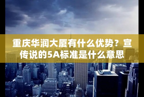 重庆华润大厦有什么优势？宣传说的5A标准是什么意思