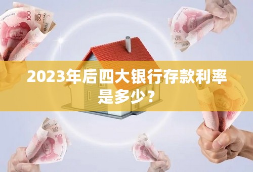 2023年后四大银行存款利率是多少？