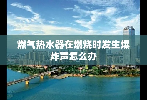 燃气热水器在燃烧时发生爆炸声怎么办