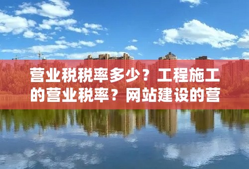 营业税税率多少？工程施工的营业税率？网站建设的营业税率？