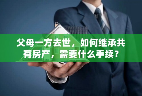 父母一方去世，如何继承共有房产，需要什么手续？