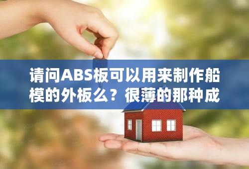 请问ABS板可以用来制作船模的外板么？很薄的那种成型起来怎样？谢谢