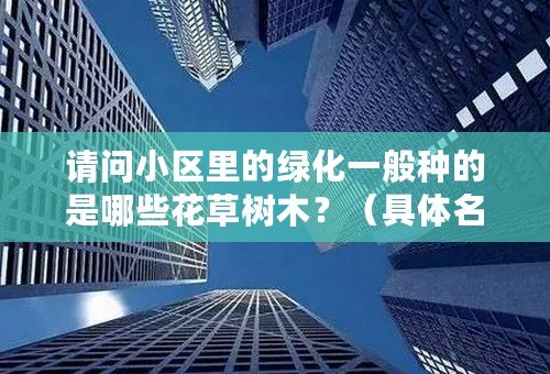 请问小区里的绿化一般种的是哪些花草树木？（具体名称）