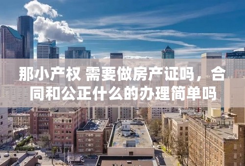 那小产权 需要做房产证吗，合同和公正什么的办理简单吗， 如果卖出去的话，土地证和房产证依然是属于我的吗