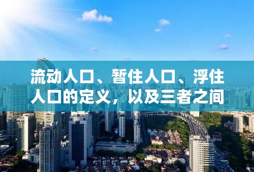 流动人口、暂住人口、浮住人口的定义，以及三者之间的区别和关系！！