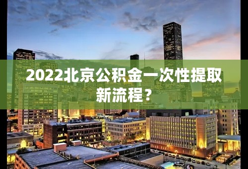 2022北京公积金一次性提取新流程？