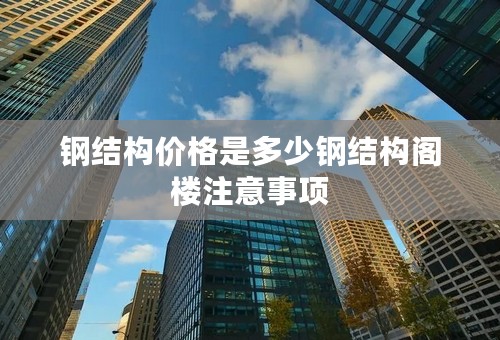 钢结构价格是多少钢结构阁楼注意事项