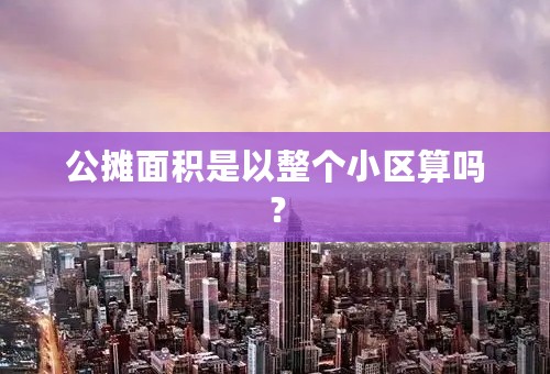 公摊面积是以整个小区算吗？