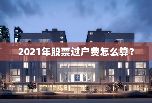 2021年股票过户费怎么算？