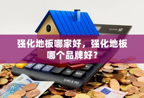 强化地板哪家好，强化地板哪个品牌好？