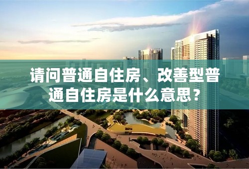 请问普通自住房、改善型普通自住房是什么意思？