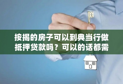 按揭的房子可以到典当行做抵押贷款吗？可以的话都需要什么手续