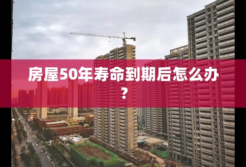 房屋50年寿命到期后怎么办？