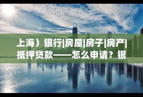 上海）银行|房屋|房子|房产|抵押贷款——怎么申请？银行|房屋|房子|房产|抵押贷款——要那些手续？