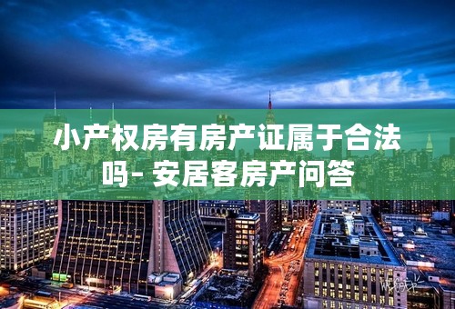 小产权房有房产证属于合法吗– 安居客房产问答