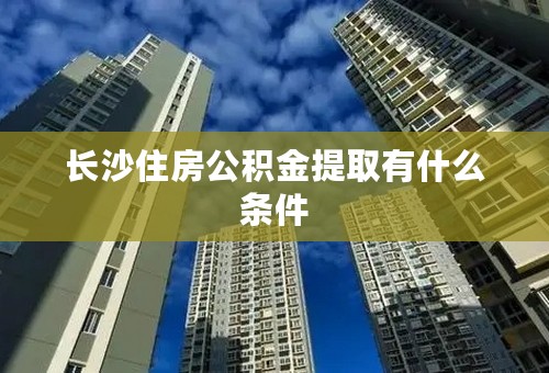 长沙住房公积金提取有什么条件