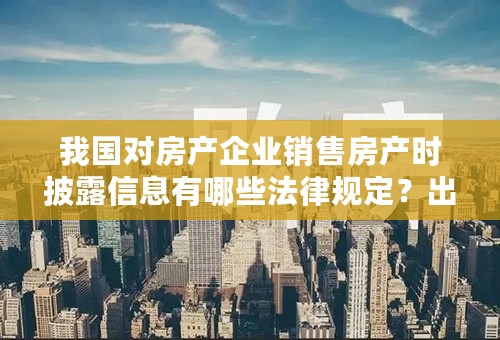 我国对房产企业销售房产时披露信息有哪些法律规定？出处？