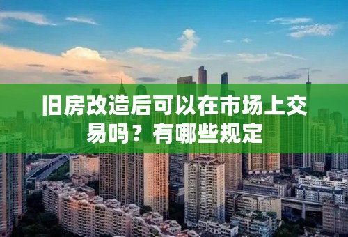 旧房改造后可以在市场上交易吗？有哪些规定